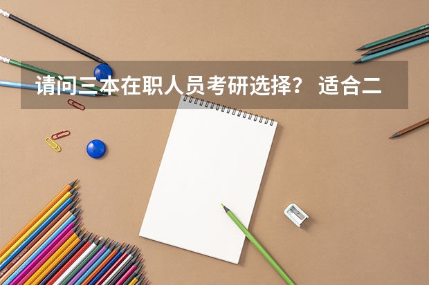 请问三本在职人员考研选择？ 适合二三本考研的大学