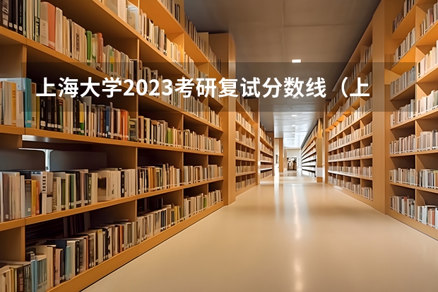 上海大学2023考研复试分数线（上海大学考研成绩）