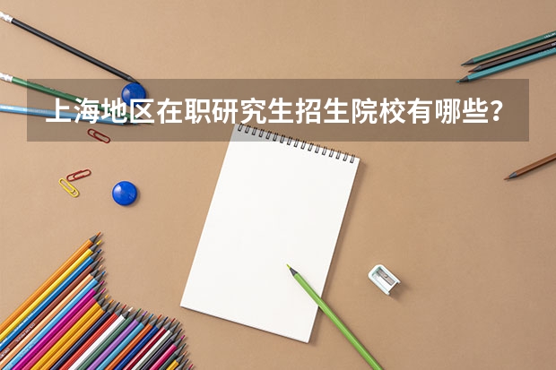 上海地区在职研究生招生院校有哪些？上海地区在职研究生招生院校一览表