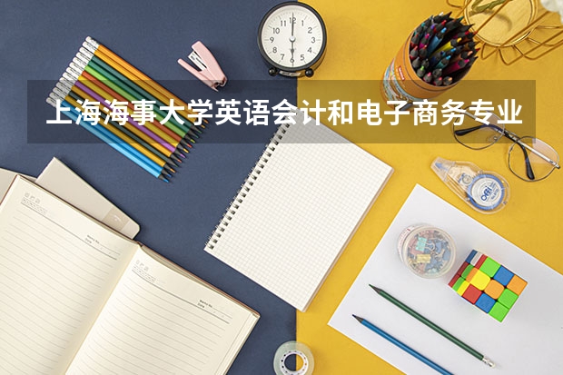 上海海事大学英语/会计和电子商务专业，请问学长这些专业在海大怎么样？？报志愿，急！！