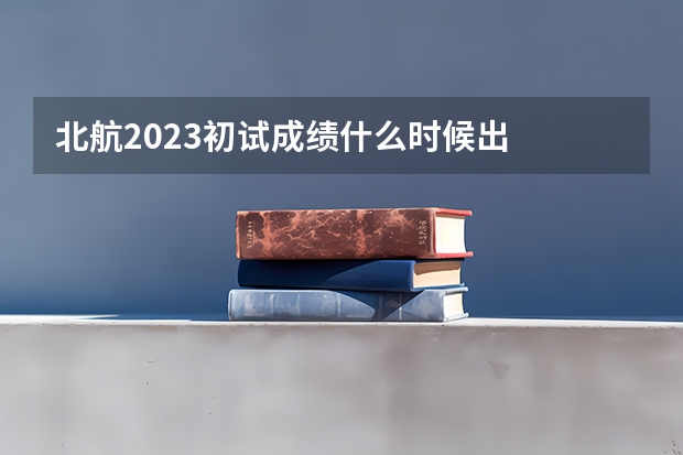 北航2023初试成绩什么时候出