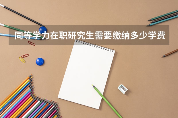 同等学力在职研究生需要缴纳多少学费？