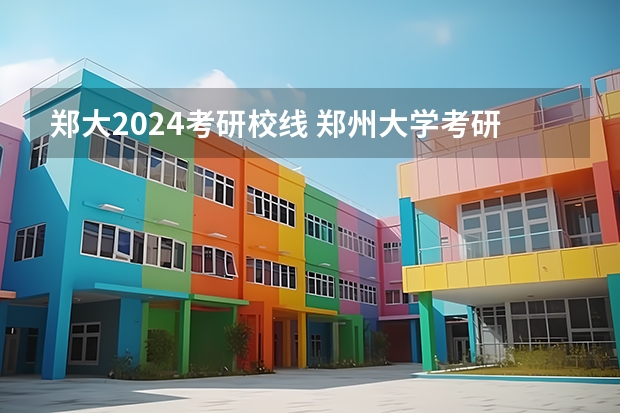 郑大2024考研校线 郑州大学考研报名人数2024