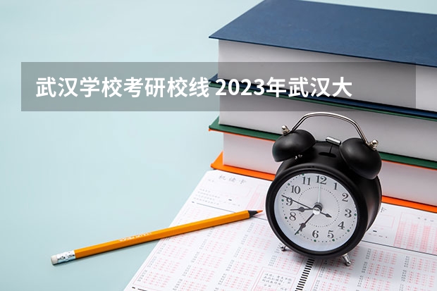 武汉学校考研校线 2023年武汉大学考研分数线