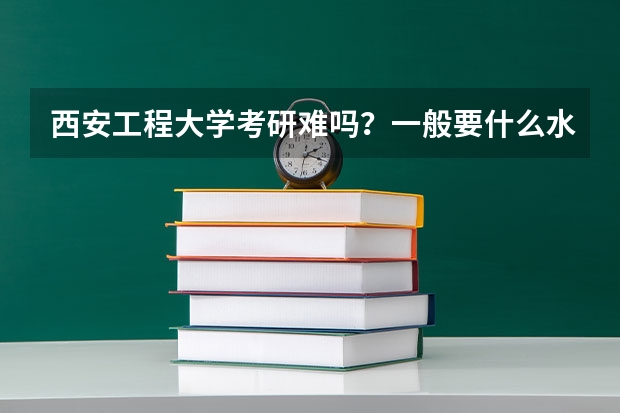 西安工程大学考研难吗？一般要什么水平才可以进入？