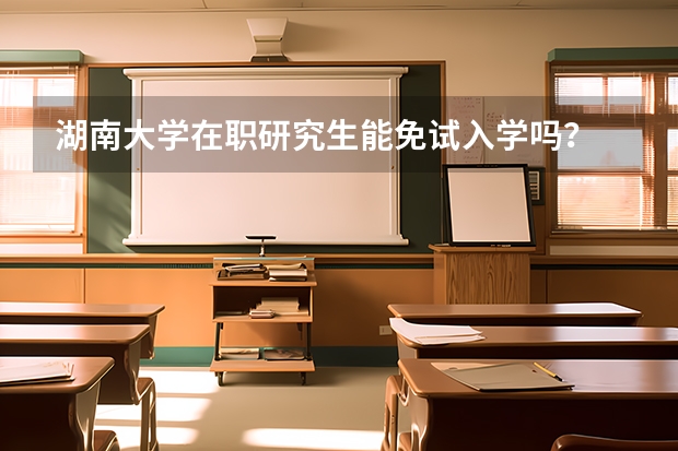 湖南大学在职研究生能免试入学吗？