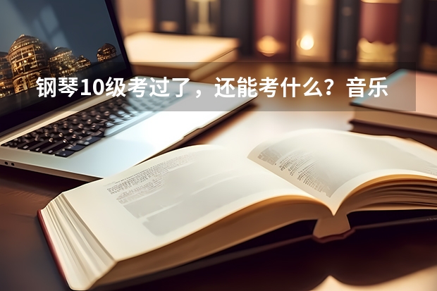 钢琴10级考过了，还能考什么？音乐系统招研究生报考条件是什么？要考什么？