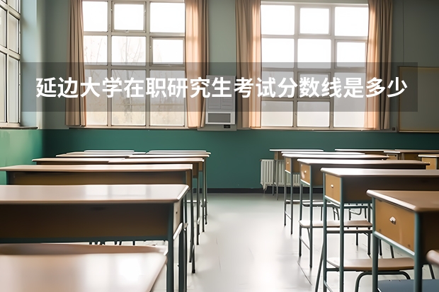 延边大学在职研究生考试分数线是多少？