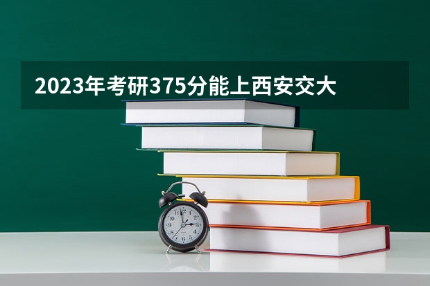 2023年考研375分能上西安交大吗