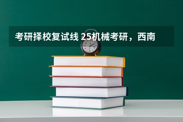 考研择校复试线 25机械考研，西南交通大学择校分析！