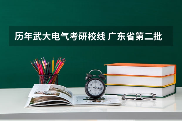 历年武大电气考研校线 广东省第二批B类本科院校名单，有谁知道？