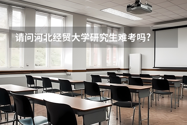 请问河北经贸大学研究生难考吗?