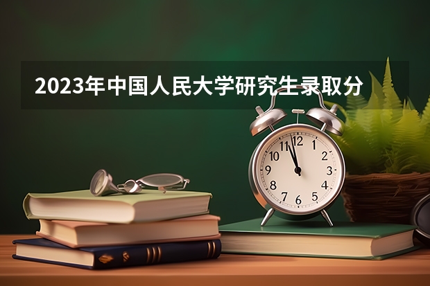 2023年中国人民大学研究生录取分数线是多少？