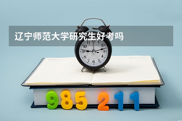 辽宁师范大学研究生好考吗