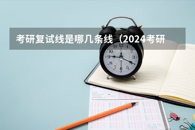 考研复试线是哪几条线（2024考研成绩啥时候出来）