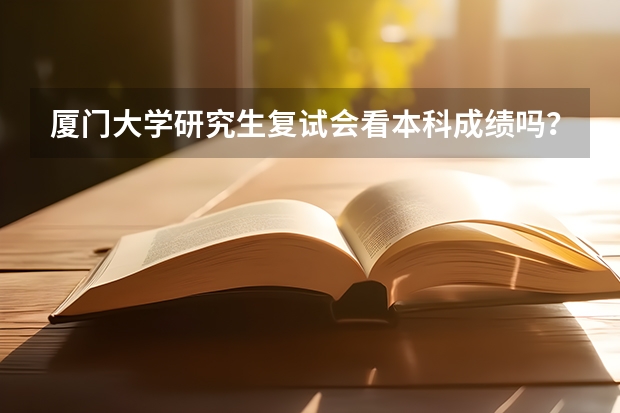 厦门大学研究生复试会看本科成绩吗？本科成绩会有影响到录取吗？