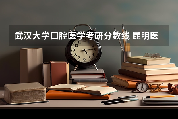 武汉大学口腔医学考研分数线 昆明医科大学考研分数线