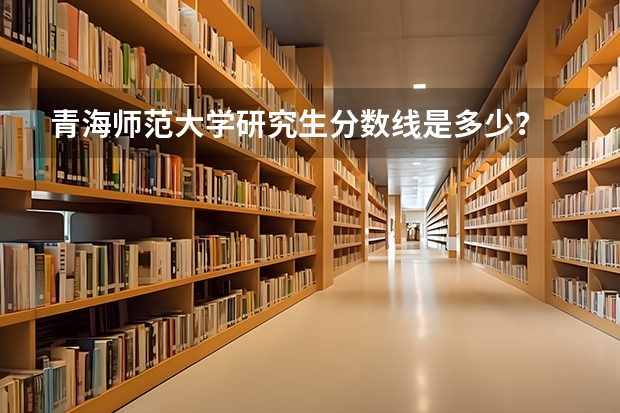 青海师范大学研究生分数线是多少？