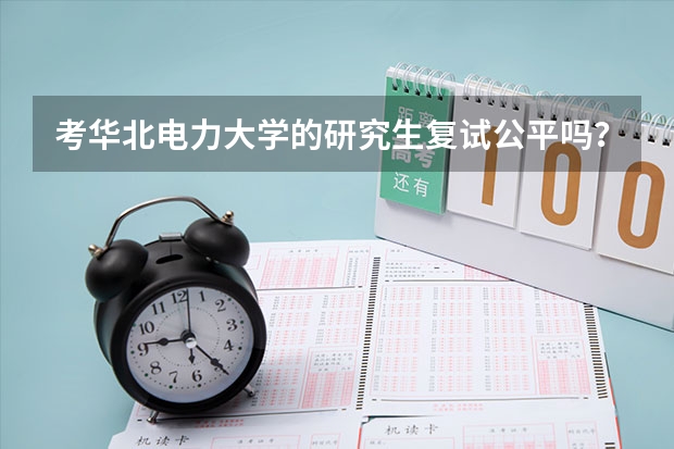 考华北电力大学的研究生复试公平吗？听说北京学校的研究生考研相对公平，因为我本科院校不好