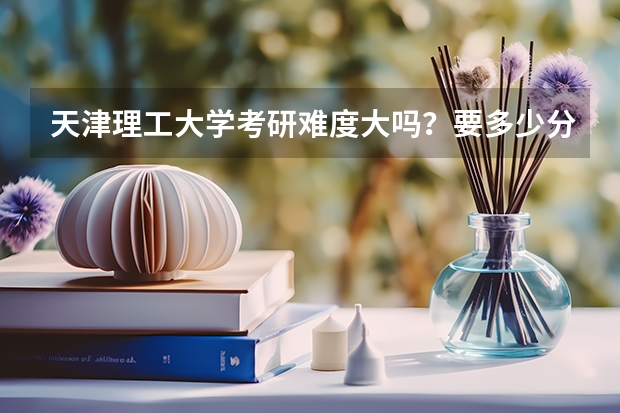 天津理工大学考研难度大吗？要多少分？