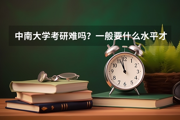 中南大学考研难吗？一般要什么水平才可以进入？