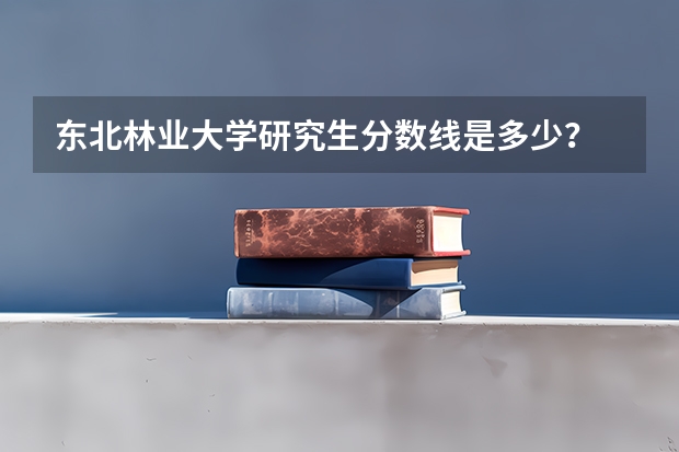 东北林业大学研究生分数线是多少？