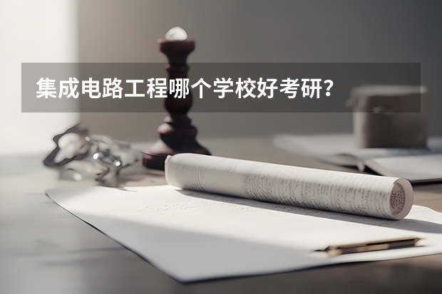 集成电路工程哪个学校好考研？