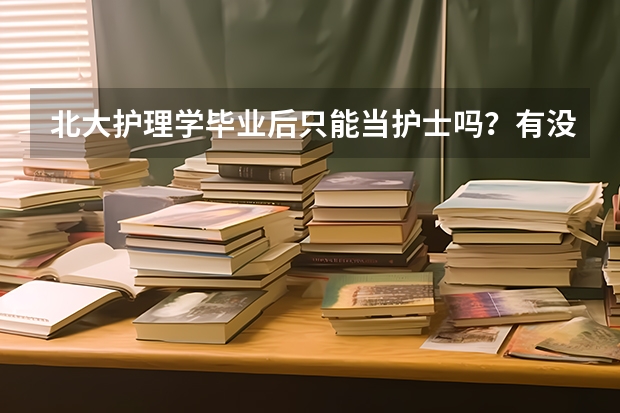 北大护理学毕业后只能当护士吗？有没有别的出路？考研临床可能吗？