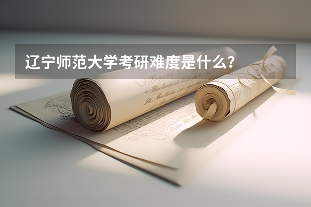 辽宁师范大学考研难度是什么？