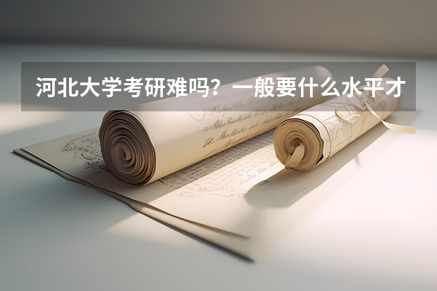 河北大学考研难吗？一般要什么水平才可以进入？