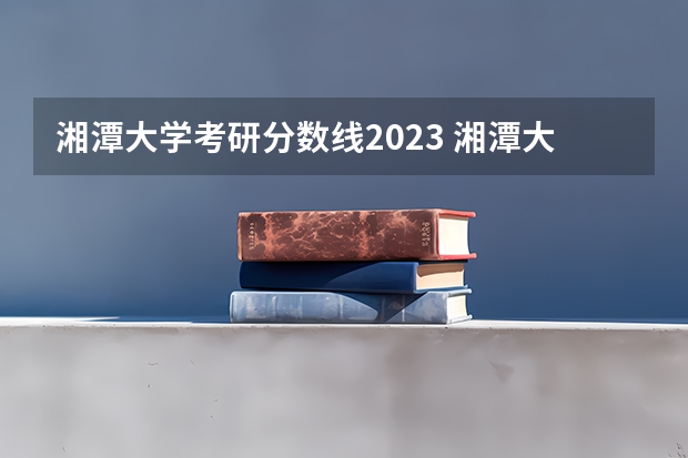 湘潭大学考研分数线2023 湘潭大学计算机科学与技术考研分数线