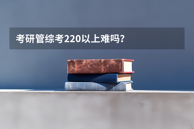 考研管综考220以上难吗？