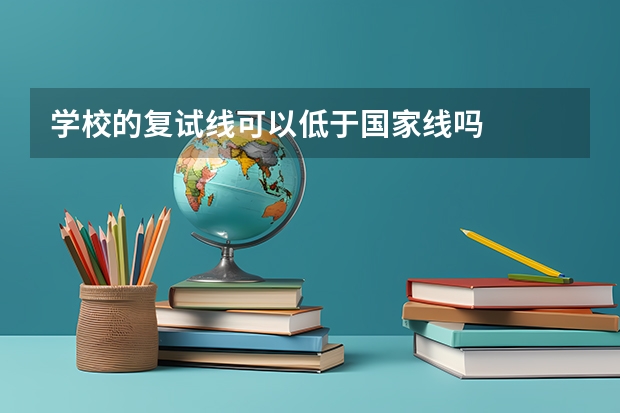 学校的复试线可以低于国家线吗