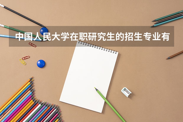 中国人民大学在职研究生的招生专业有哪些？