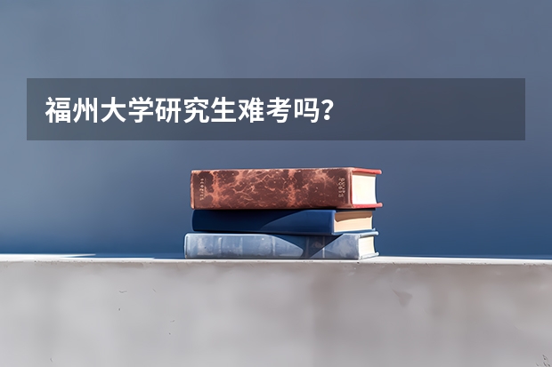 福州大学研究生难考吗？