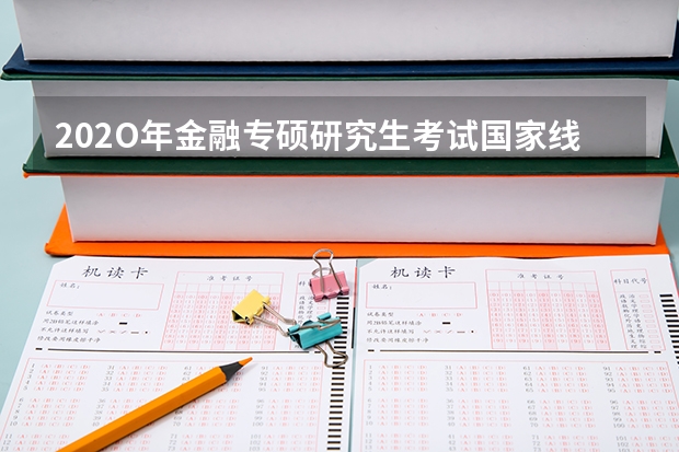 202O年金融专硕研究生考试国家线预测是多少？和19年相比会不会降？