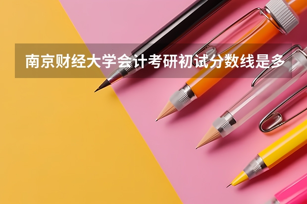 南京财经大学会计考研初试分数线是多少？