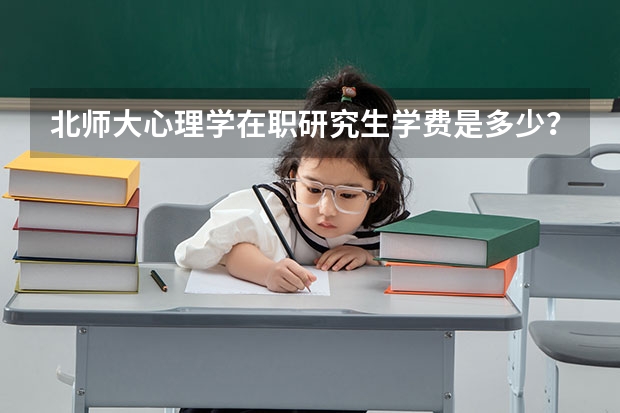 北师大心理学在职研究生学费是多少？