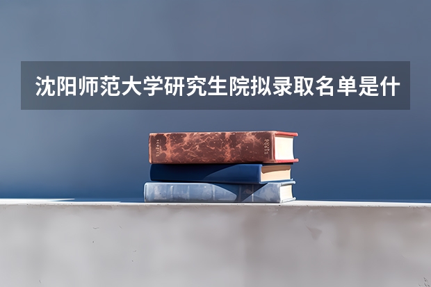 沈阳师范大学研究生院拟录取名单是什么啊？