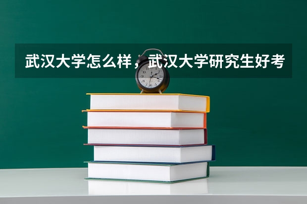 武汉大学怎么样，武汉大学研究生好考吗