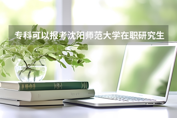 专科可以报考沈阳师范大学在职研究生吗？