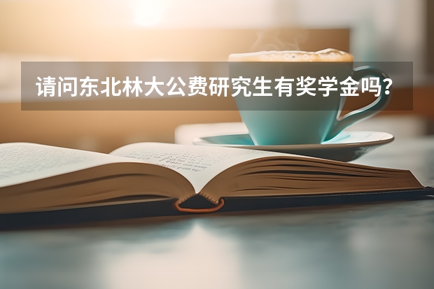 请问东北林大公费研究生有奖学金吗？怎么评定？