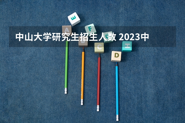 中山大学研究生招生人数 2023中山大学研究生复试名单