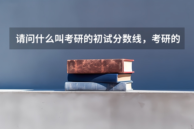 请问什么叫考研的初试分数线，考研的复试分数线？两者有什么区别？