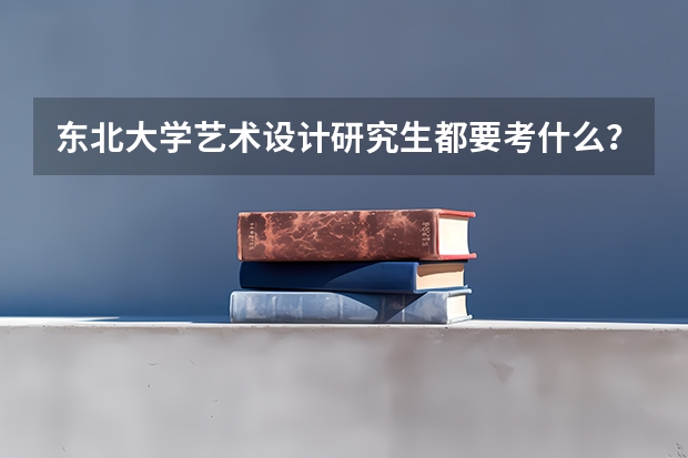 东北大学艺术设计研究生都要考什么？