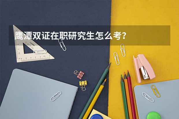 鹰潭双证在职研究生怎么考？