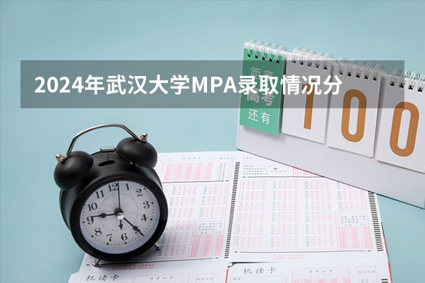 2024年武汉大学MPA录取情况分析 武汉大学MPA难考吗？林晨陪你考研