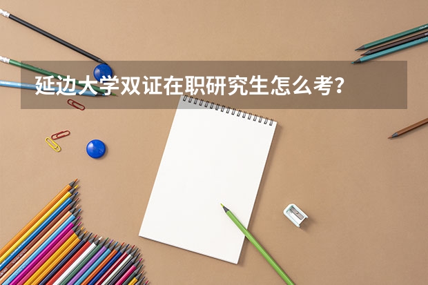 延边大学双证在职研究生怎么考？