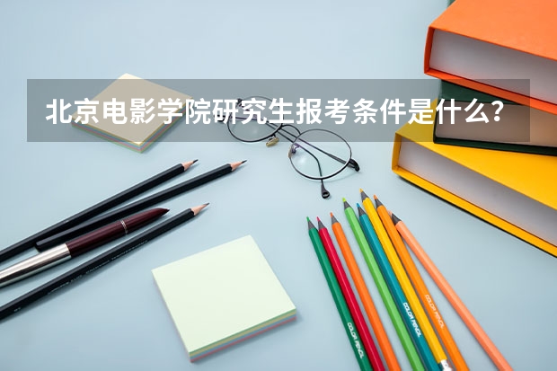 北京电影学院研究生报考条件是什么？