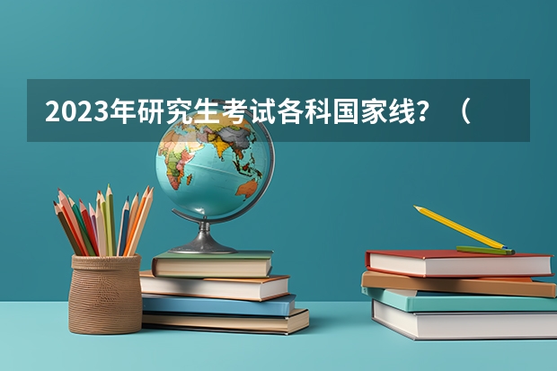 2023年研究生考试各科国家线？（研究生录取分数线2023国家线）